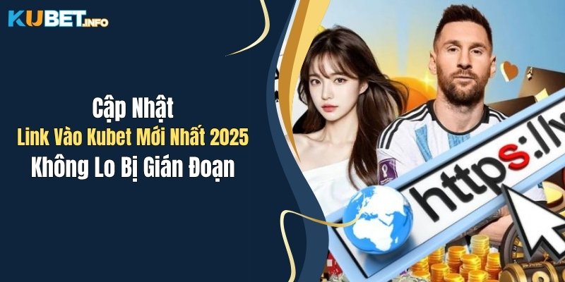 cap nhat link vao kubet moi nhat 2025 khong lo bi gian doan