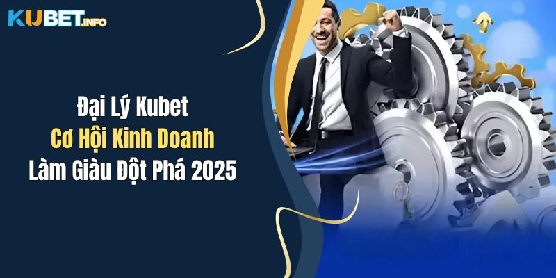 dai ly kubet co hoi kinh doanh lam giau dot pha 2025