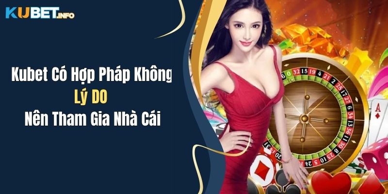 Kubet Có Hợp Pháp Không? Lý Do Nên Tham Gia Nhà Cái 1 kubet co hop phap khong ly do nen tham gia nha cai