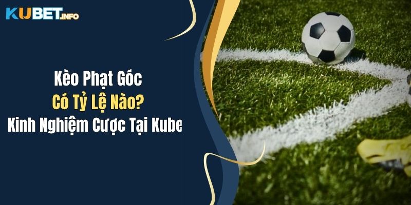 Kèo Phạt Góc Có Tỷ Lệ Nào? Kinh Nghiệm Cược Tại Kubet